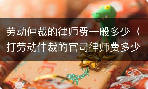 劳动仲裁的律师费一般多少（打劳动仲裁的官司律师费多少）