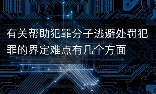 有关帮助犯罪分子逃避处罚犯罪的界定难点有几个方面