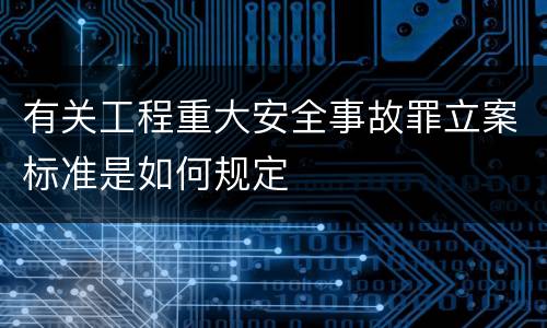 有关工程重大安全事故罪立案标准是如何规定