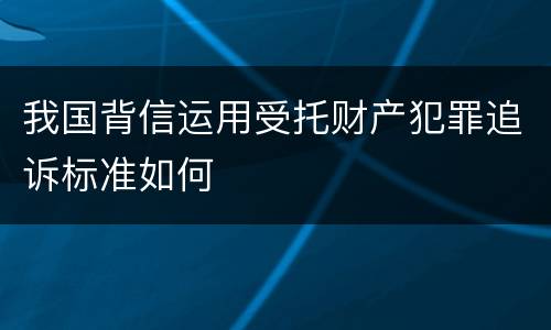我国背信运用受托财产犯罪追诉标准如何