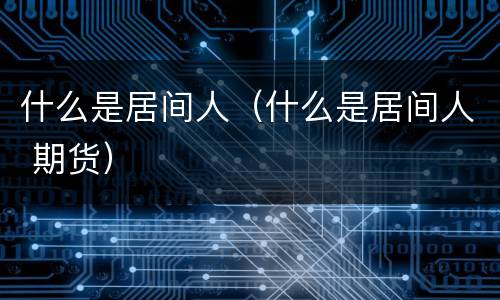 什么是居间人（什么是居间人 期货）