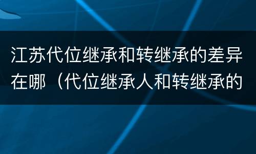 江苏代位继承和转继承的差异在哪（代位继承人和转继承的区别）