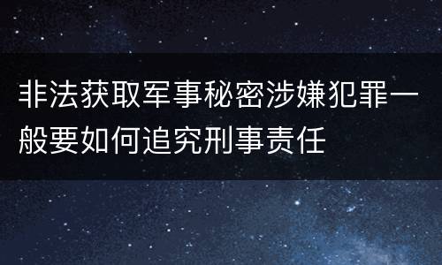非法获取军事秘密涉嫌犯罪一般要如何追究刑事责任