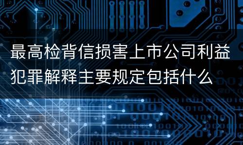 最高检背信损害上市公司利益犯罪解释主要规定包括什么