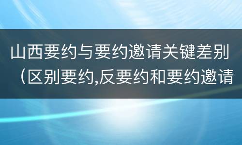 山西要约与要约邀请关键差别（区别要约,反要约和要约邀请）