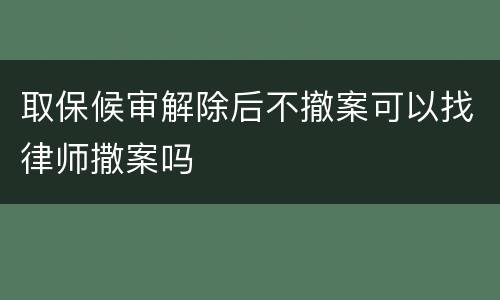 取保候审解除后不撤案可以找律师撒案吗