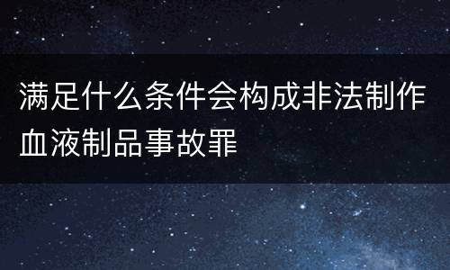 满足什么条件会构成非法制作血液制品事故罪