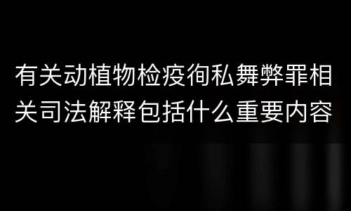 有关动植物检疫徇私舞弊罪相关司法解释包括什么重要内容