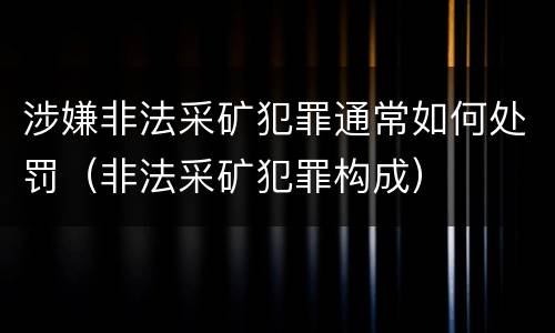 涉嫌非法采矿犯罪通常如何处罚（非法采矿犯罪构成）