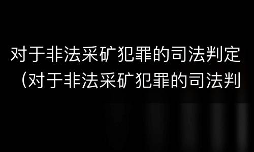 对于非法采矿犯罪的司法判定（对于非法采矿犯罪的司法判定标准）