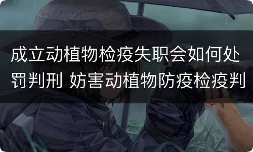 成立动植物检疫失职会如何处罚判刑 妨害动植物防疫检疫判刑