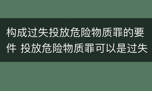 构成过失投放危险物质罪的要件 投放危险物质罪可以是过失吗