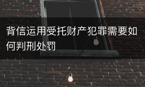 背信运用受托财产犯罪需要如何判刑处罚