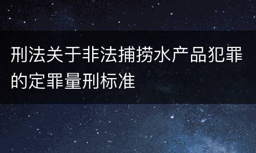 刑法关于非法捕捞水产品犯罪的定罪量刑标准