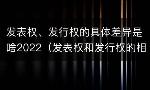 发表权、发行权的具体差异是啥2022（发表权和发行权的相同点）