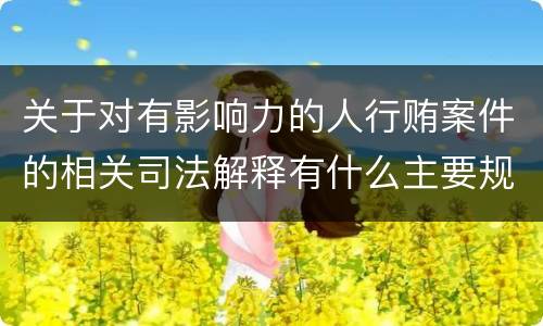 关于对有影响力的人行贿案件的相关司法解释有什么主要规定