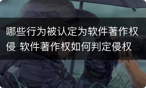 哪些行为被认定为软件著作权侵 软件著作权如何判定侵权