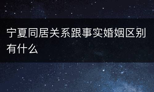 宁夏同居关系跟事实婚姻区别有什么