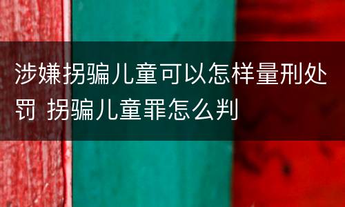涉嫌拐骗儿童可以怎样量刑处罚 拐骗儿童罪怎么判
