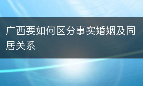 广西要如何区分事实婚姻及同居关系