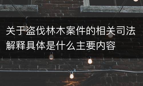 关于盗伐林木案件的相关司法解释具体是什么主要内容