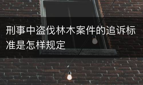 刑事中盗伐林木案件的追诉标准是怎样规定