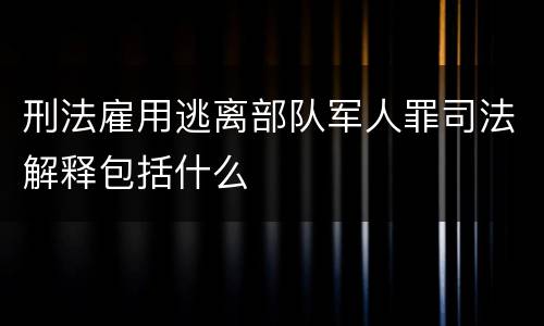 刑法雇用逃离部队军人罪司法解释包括什么
