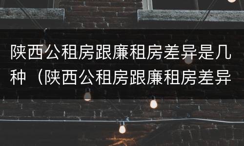 陕西公租房跟廉租房差异是几种（陕西公租房跟廉租房差异是几种情况）