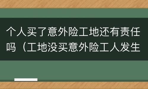 个人买了意外险工地还有责任吗(工地没买意外险工人发生意外了怎么办)