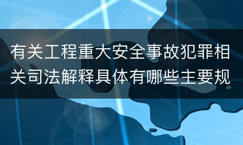 有关工程重大安全事故犯罪相关司法解释具体有哪些主要规定