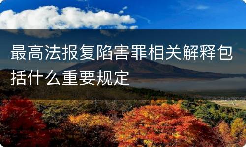 最高法报复陷害罪相关解释包括什么重要规定