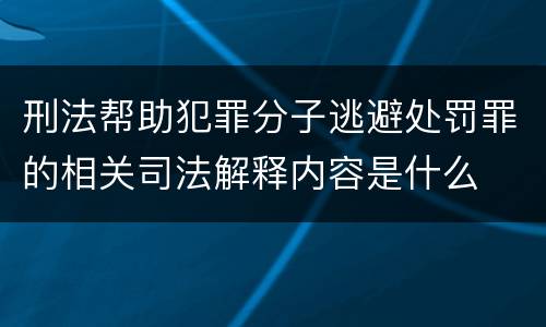 刑法帮助犯罪分子逃避处罚罪的相关司法解释内容是什么
