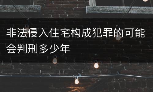 非法侵入住宅构成犯罪的可能会判刑多少年