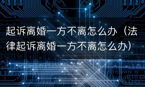 起诉离婚一方不离怎么办（法律起诉离婚一方不离怎么办）