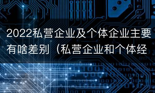 2022私营企业及个体企业主要有啥差别（私营企业和个体经济的区别）