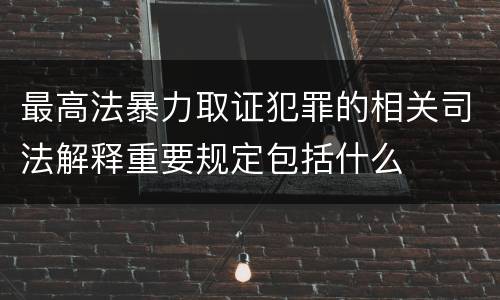 最高法暴力取证犯罪的相关司法解释重要规定包括什么