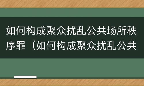 如何构成聚众扰乱公共场所秩序罪（如何构成聚众扰乱公共场所秩序罪）