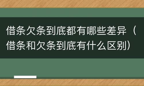 借条欠条到底都有哪些差异（借条和欠条到底有什么区别）