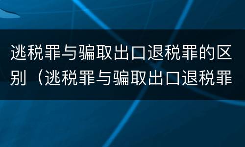 逃税罪与骗取出口退税罪的区别（逃税罪与骗取出口退税罪的区别在于）