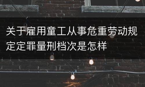 关于雇用童工从事危重劳动规定定罪量刑档次是怎样
