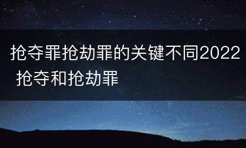 抢夺罪抢劫罪的关键不同2022 抢夺和抢劫罪
