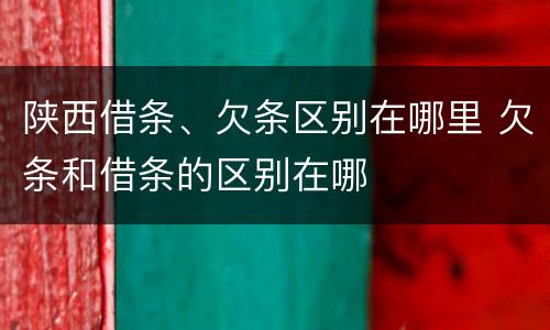 陕西借条、欠条区别在哪里 欠条和借条的区别在哪