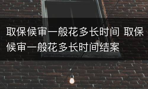取保候审一般花多长时间 取保候审一般花多长时间结案