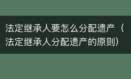 法定继承人要怎么分配遗产（法定继承人分配遗产的原则）