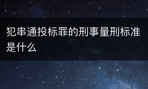 犯串通投标罪的刑事量刑标准是什么