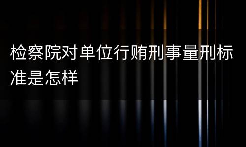 检察院对单位行贿刑事量刑标准是怎样