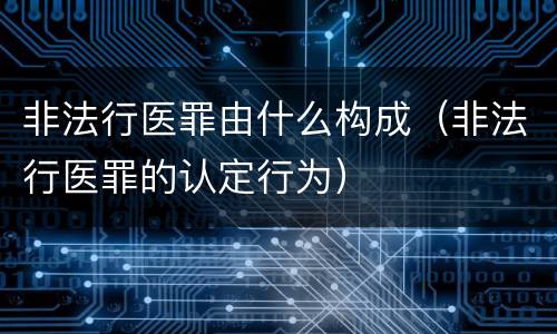 非法行医罪由什么构成（非法行医罪的认定行为）