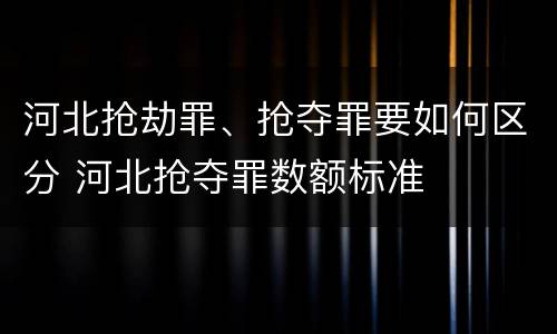 河北抢劫罪、抢夺罪要如何区分 河北抢夺罪数额标准