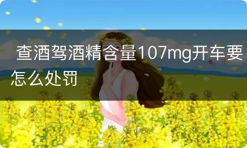  查酒驾酒精含量107mg开车要怎么处罚