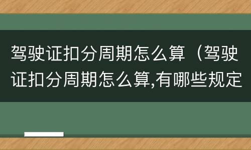驾驶证扣分周期怎么算（驾驶证扣分周期怎么算,有哪些规定）